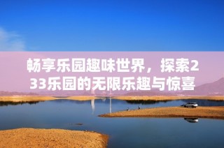 畅享乐园趣味世界，探索233乐园的无限乐趣与惊喜