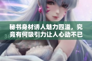 秘书身材诱人魅力四溢，究竟有何吸引力让人心动不已
