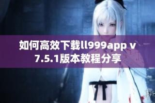 如何高效下载ll999app v7.5.1版本教程分享