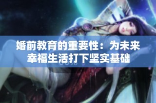 婚前教育的重要性：为未来幸福生活打下坚实基础