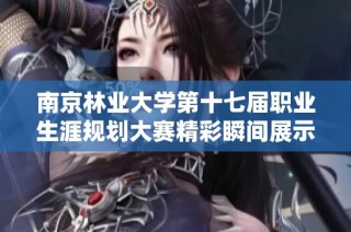 南京林业大学第十七届职业生涯规划大赛精彩瞬间展示选手风采