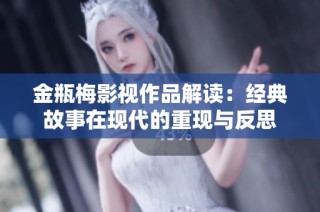 金瓶梅影视作品解读：经典故事在现代的重现与反思
