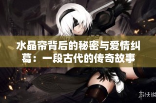 水晶帘背后的秘密与爱情纠葛：一段古代的传奇故事