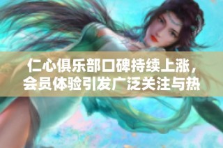 仁心俱乐部口碑持续上涨，会员体验引发广泛关注与热议