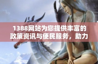 1388网站为您提供丰富的政策资讯与便民服务，助力生活更高效