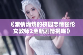 《激情燃烧的校园恋情强伦女教师2全新剧情揭晓》