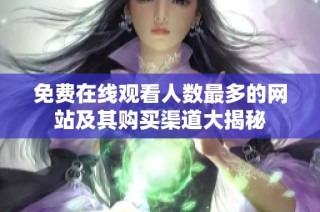 免费在线观看人数最多的网站及其购买渠道大揭秘