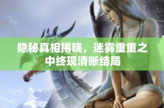 隐秘真相揭晓，迷雾重重之中终现清晰结局