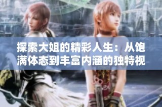 探索大姐的精彩人生：从饱满体态到丰富内涵的独特视角
