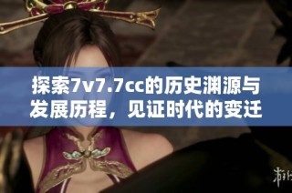 探索7v7.7cc的历史渊源与发展历程，见证时代的变迁与创新