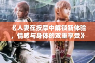 《人妻在按摩中解锁新体验，情感与身体的双重享受》