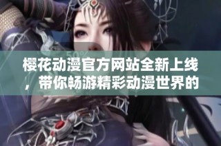 樱花动漫官方网站全新上线，带你畅游精彩动漫世界的入门指南