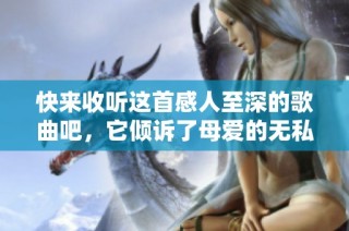 快来收听这首感人至深的歌曲吧，它倾诉了母爱的无私与伟大