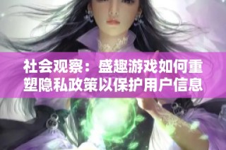 社会观察：盛趣游戏如何重塑隐私政策以保护用户信息安全与游戏体验