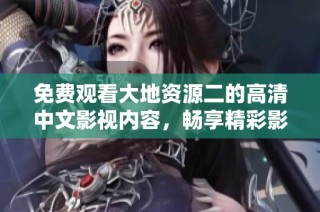 免费观看大地资源二的高清中文影视内容，畅享精彩影像资源