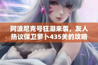 阿波尼克号狂潮来袭，友人热议保卫萝卜435关的攻略与策略