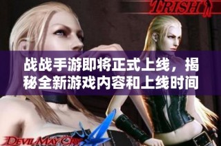 战战手游即将正式上线，揭秘全新游戏内容和上线时间的期待之旅