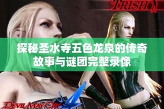 探秘圣水寺五色龙泉的传奇故事与谜团完整录像