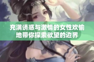 充满诱惑与激情的女性欢愉地带你探索欲望的边界