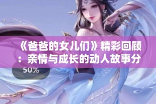 《爸爸的女儿们》精彩回顾：亲情与成长的动人故事分享