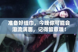 准备好纸巾，今晚你可能会泪流满面，记得留意哦！