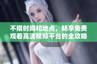 不限时间和地点，畅享免费观看高清视频平台的全攻略