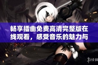 畅享插曲免费高清完整版在线观看，感受音乐的魅力与情感