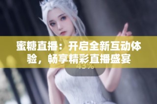 蜜糖直播：开启全新互动体验，畅享精彩直播盛宴