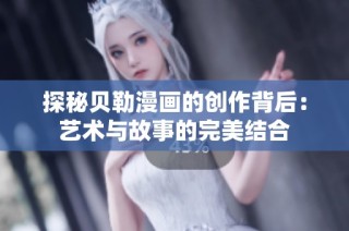 探秘贝勒漫画的创作背后：艺术与故事的完美结合