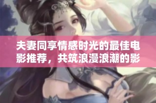 夫妻同享情感时光的最佳电影推荐，共筑浪漫浪潮的影片清单
