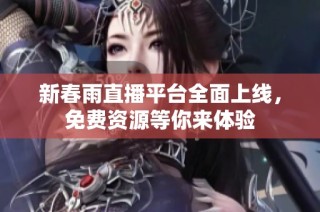 新春雨直播平台全面上线，免费资源等你来体验