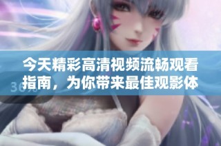 今天精彩高清视频流畅观看指南，为你带来最佳观影体验
