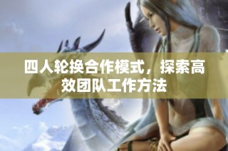 四人轮换合作模式，探索高效团队工作方法
