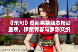 《乐可》漫画完整版本精彩呈现，探索青春与梦想交织的感人故事