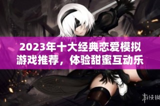 2023年十大经典恋爱模拟游戏推荐，体验甜蜜互动乐趣