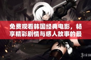 免费观看韩国经典电影，畅享精彩剧情与感人故事的最佳选择