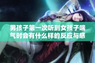 男孩子第一次听到女孩子喘气时会有什么样的反应与感受