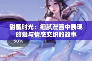 甜蜜时光：细腻漫画中展现的爱与情感交织的故事