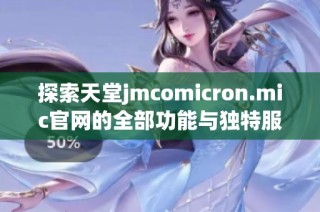 探索天堂jmcomicron.mic官网的全部功能与独特服务体验解析