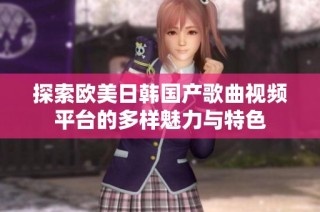 探索欧美日韩国产歌曲视频平台的多样魅力与特色