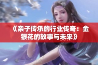 《亲子传承的行业传奇：金银花的故事与未来》
