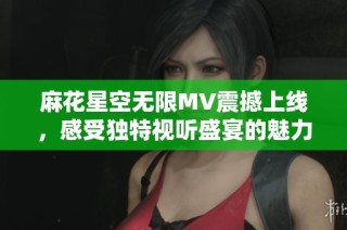 麻花星空无限MV震撼上线，感受独特视听盛宴的魅力
