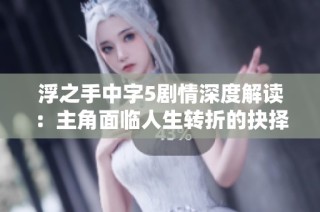 浮之手中字5剧情深度解读：主角面临人生转折的抉择与挑战