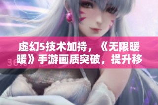 虚幻5技术加持，《无限暖暖》手游画质突破，提升移动游戏体验新高度