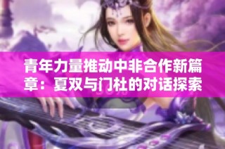 青年力量推动中非合作新篇章：夏双与门杜的对话探索
