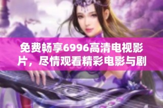 免费畅享6996高清电视影片，尽情观看精彩电影与剧集心得