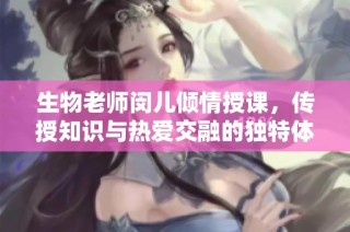 生物老师闵儿倾情授课，传授知识与热爱交融的独特体验