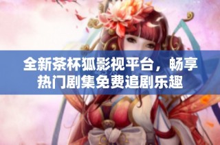 全新茶杯狐影视平台，畅享热门剧集免费追剧乐趣