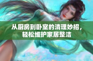 从厨房到卧室的清理妙招，轻松维护家居整洁