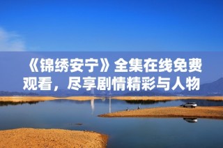 《锦绣安宁》全集在线免费观看，尽享剧情精彩与人物魅力